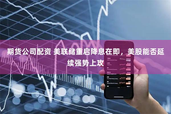 期货公司配资 美联储重启降息在即，美股能否延续强势上攻