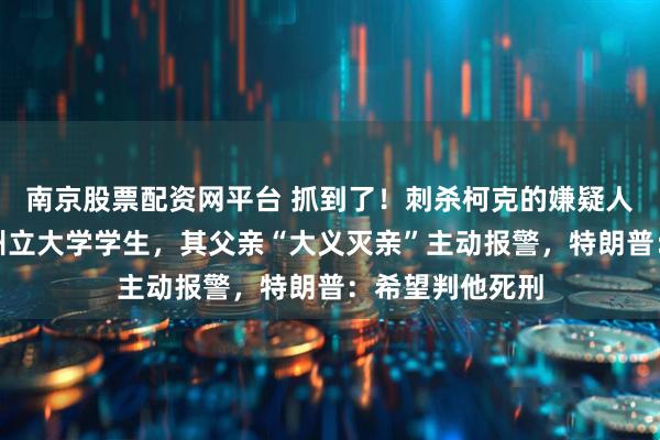 南京股票配资网平台 抓到了！刺杀柯克的嫌疑人落网，为犹他州立大学学生，其父亲“大义灭亲”主动报警，特朗普：希望判他死刑