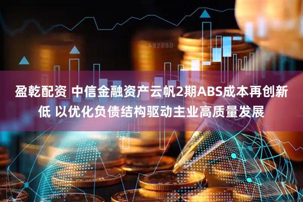盈乾配资 中信金融资产云帆2期ABS成本再创新低 以优化负债结构驱动主业高质量发展