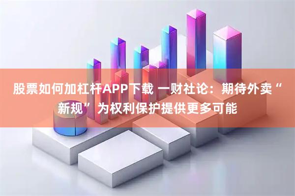 股票如何加杠杆APP下载 一财社论：期待外卖“新规” 为权利保护提供更多可能