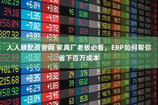 人人顺配资官网 家具厂老板必看，ERP如何帮你省下百万成本