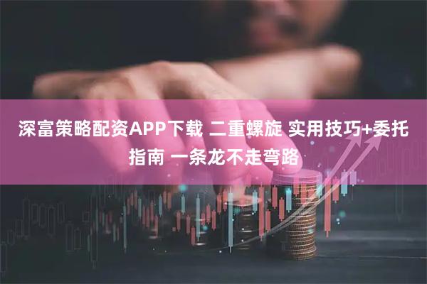 深富策略配资APP下载 二重螺旋 实用技巧+委托指南 一条龙不走弯路