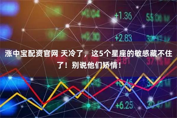涨中宝配资官网 天冷了，这5个星座的敏感藏不住了！别说他们矫情！