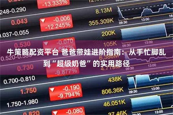 牛策略配资平台 爸爸带娃进阶指南：从手忙脚乱到“超级奶爸”的实用路径