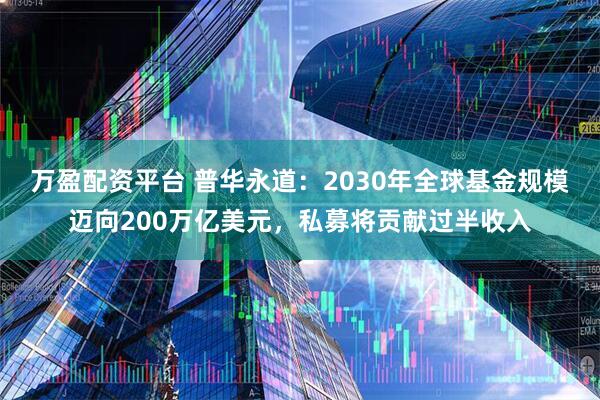 万盈配资平台 普华永道：2030年全球基金规模迈向200万亿美元，私募将贡献过半收入