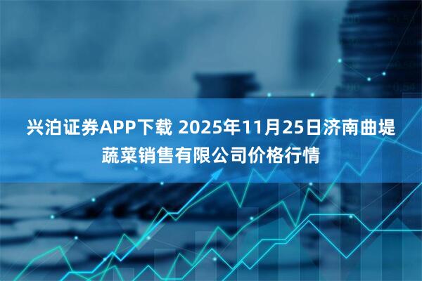 兴泊证券APP下载 2025年11月25日济南曲堤蔬菜销售有限公司价格行情