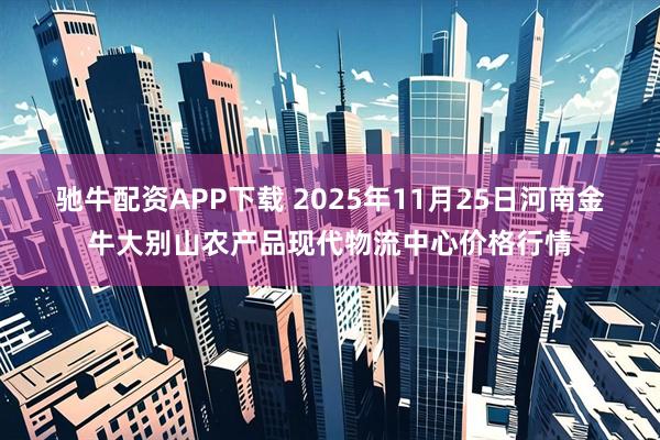 驰牛配资APP下载 2025年11月25日河南金牛大别山农产品现代物流中心价格行情