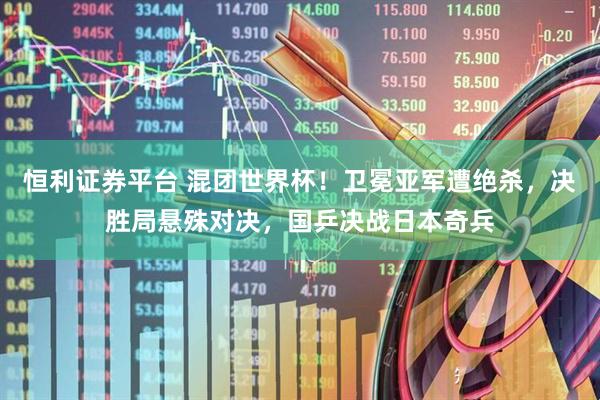 恒利证券平台 混团世界杯！卫冕亚军遭绝杀，决胜局悬殊对决，国乒决战日本奇兵