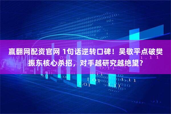 赢翻网配资官网 1句话逆转口碑！吴敬平点破樊振东核心杀招，对手越研究越绝望？