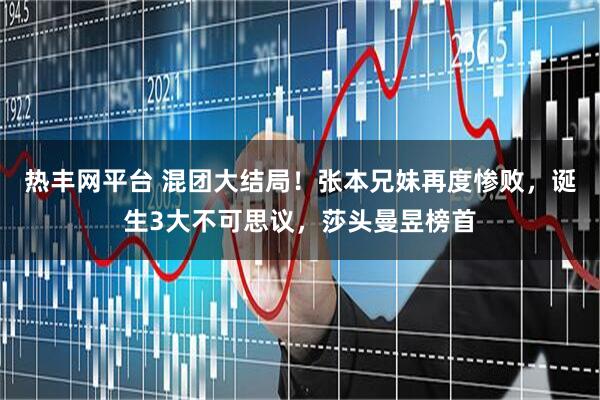 热丰网平台 混团大结局！张本兄妹再度惨败，诞生3大不可思议，莎头曼昱榜首