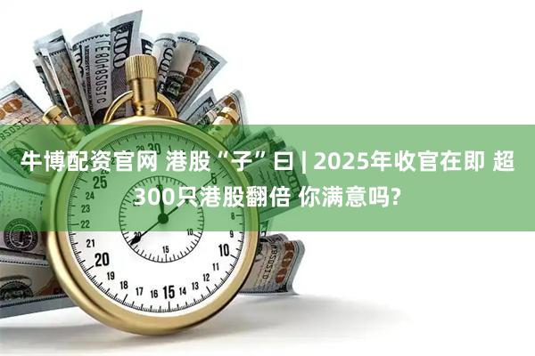 牛博配资官网 港股“子”曰 | 2025年收官在即 超300只港股翻倍 你满意吗?