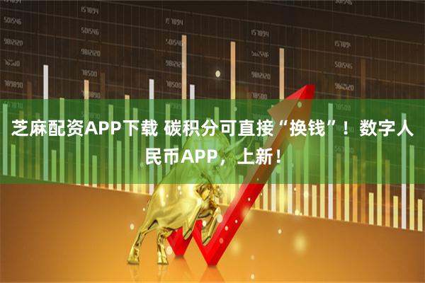 芝麻配资APP下载 碳积分可直接“换钱”！数字人民币APP，上新！