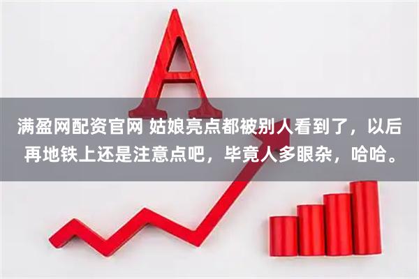 满盈网配资官网 姑娘亮点都被别人看到了，以后再地铁上还是注意点吧，毕竟人多眼杂，哈哈。