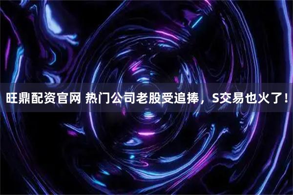 旺鼎配资官网 热门公司老股受追捧，S交易也火了！