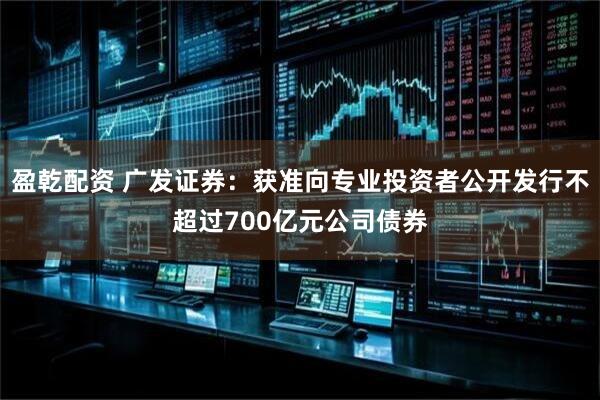 盈乾配资 广发证券：获准向专业投资者公开发行不超过700亿元公司债券