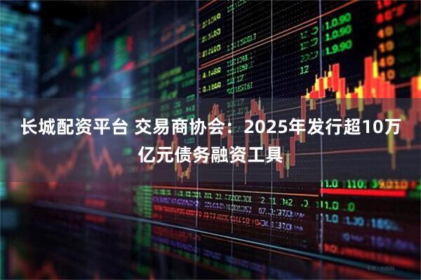 长城配资平台 交易商协会：2025年发行超10万亿元债务融资工具