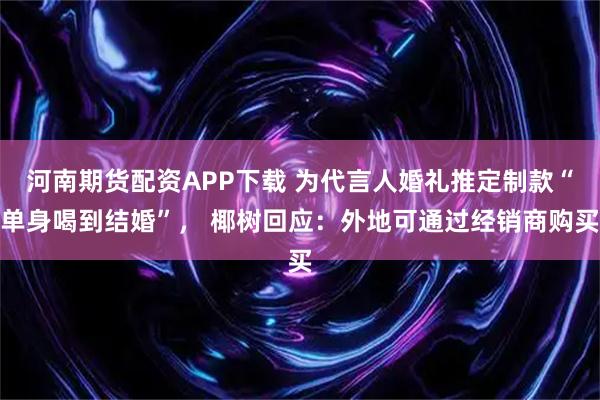 河南期货配资APP下载 为代言人婚礼推定制款“单身喝到结婚”， 椰树回应：外地可通过经销商购买