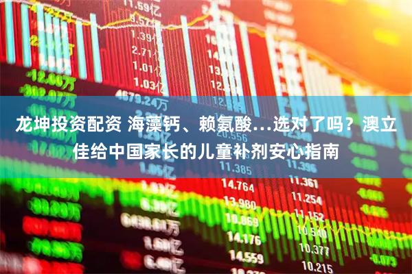 龙坤投资配资 海藻钙、赖氨酸…选对了吗？澳立佳给中国家长的儿童补剂安心指南