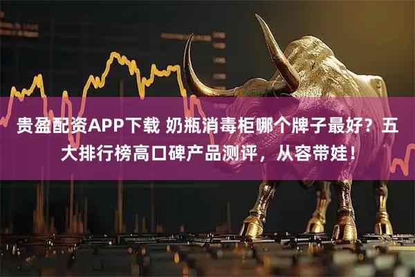 贵盈配资APP下载 奶瓶消毒柜哪个牌子最好？五大排行榜高口碑产品测评，从容带娃！