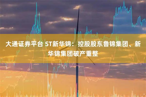 大通证券平台 ST新华锦：控股股东鲁锦集团、新华锦集团破产重整