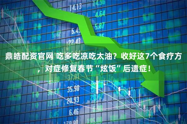 鼎皓配资官网 吃多吃凉吃太油？收好这7个食疗方，对症修复春节“炫饭”后遗症！