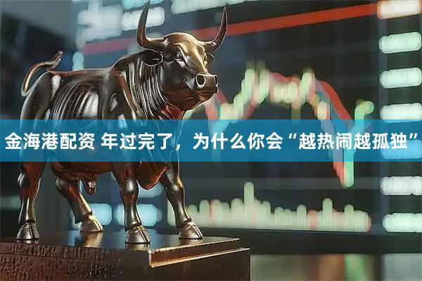 金海港配资 年过完了，为什么你会“越热闹越孤独”