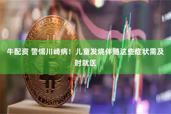 牛配资 警惕川崎病！儿童发烧伴随这些症状需及时就医