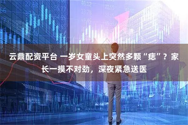 云鼎配资平台 一岁女童头上突然多颗“痣”？家长一摸不对劲，深夜紧急送医