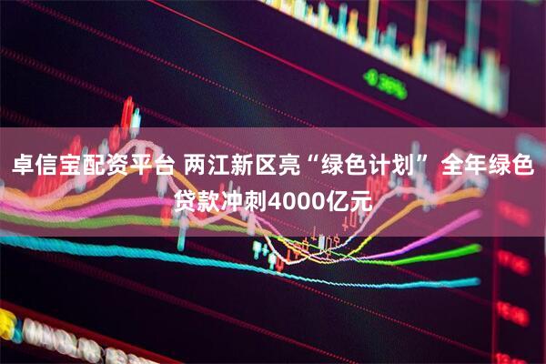 卓信宝配资平台 两江新区亮“绿色计划” 全年绿色贷款冲刺4000亿元