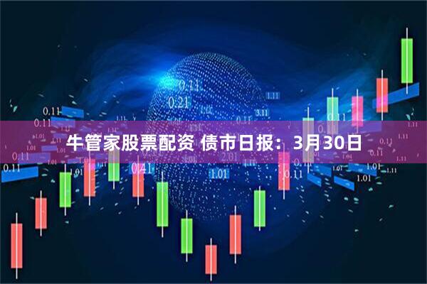 牛管家股票配资 债市日报：3月30日