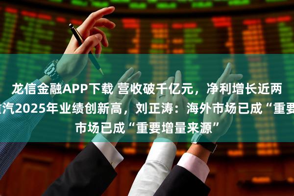 龙信金融APP下载 营收破千亿元，净利增长近两成！中国重汽2025年业绩创新高，刘正涛：海外市场已成“重要增量来源”