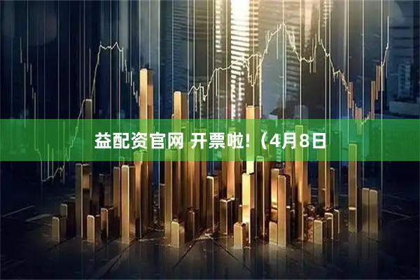 益配资官网 开票啦!（4月8日