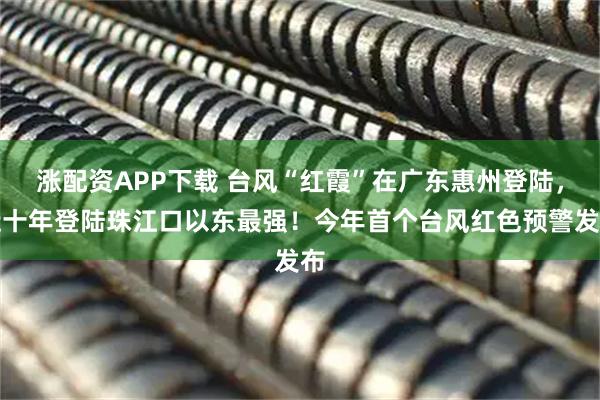 涨配资APP下载 台风“红霞”在广东惠州登陆，近十年登陆珠江口以东最强！今年首个台风红色预警发布