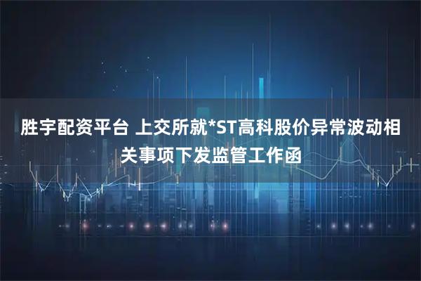 胜宇配资平台 上交所就*ST高科股价异常波动相关事项下发监管工作函