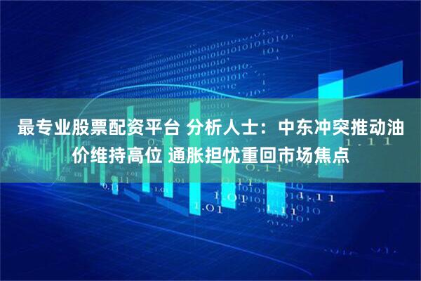 最专业股票配资平台 分析人士：中东冲突推动油价维持高位 通胀担忧重回市场焦点